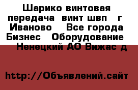 Шарико винтовая передача, винт швп  (г. Иваново) - Все города Бизнес » Оборудование   . Ненецкий АО,Вижас д.